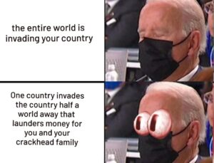 PHOTO The Entire World Is Invading Your Country Vs One Country Invades The Country Hald A World Away That Launders Money For You And Your Crackhead Family Joe Biden Meme