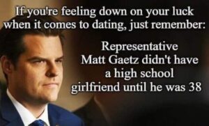 PHOTO If You're Feeling Down On Your Luck When It Comes To Dating Remember Matt Gaetz Didn't Have A High School Girlfriend Until He Was 38 Meme