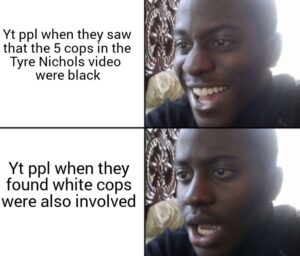 PHOTO Yt Ppl When They Saw That 5 Cops In The Tyre Nichols Video Were Black Vs When They Found Out White Cops Were Also Involved Meme