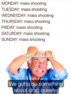 PHOTO Monday-Sunday Mass Shootings Republicans We Gotta Do Something About Drag Queens Meme