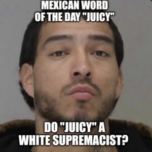 PHOTO Mexican Word Of The Day Juicy Do Juicy A White Supremacist Mauricio Garcia Meme